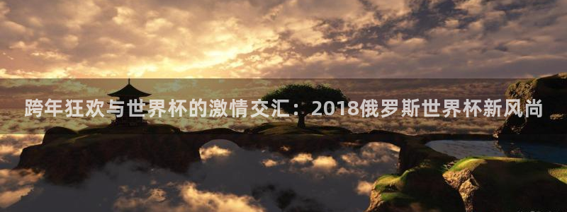 世界杯球赛：跨年狂欢与世界杯的激情交汇：2018俄罗斯世界杯新风尚