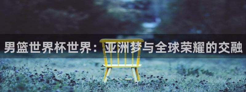 世界杯球队排名：男篮世界杯世界：亚洲梦与全球荣耀的交融