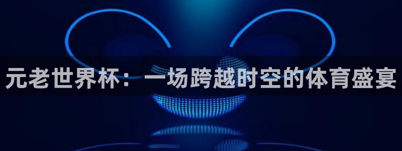 世界杯预选赛规则：元老世界杯：一场跨越时空的体育盛宴