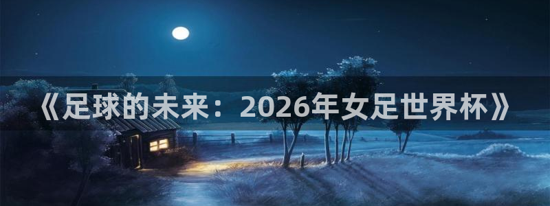 世界杯预选赛赛程表：《足球的未来：2026年女足世界杯》