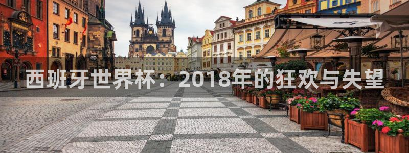 世预赛欧洲赛程表：西班牙世界杯：2018年的狂欢与失望
