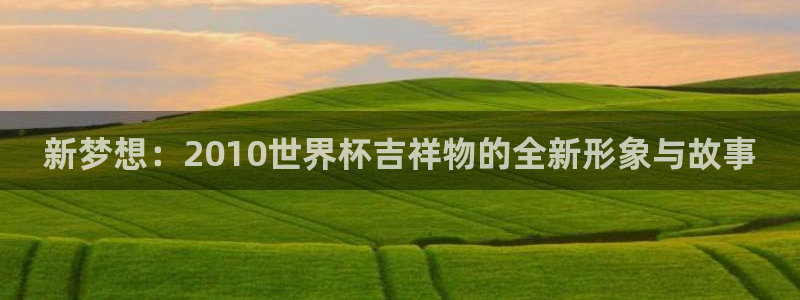 亚洲区世界杯预选赛：新梦想：2010世界杯吉祥物的全新形象与故事